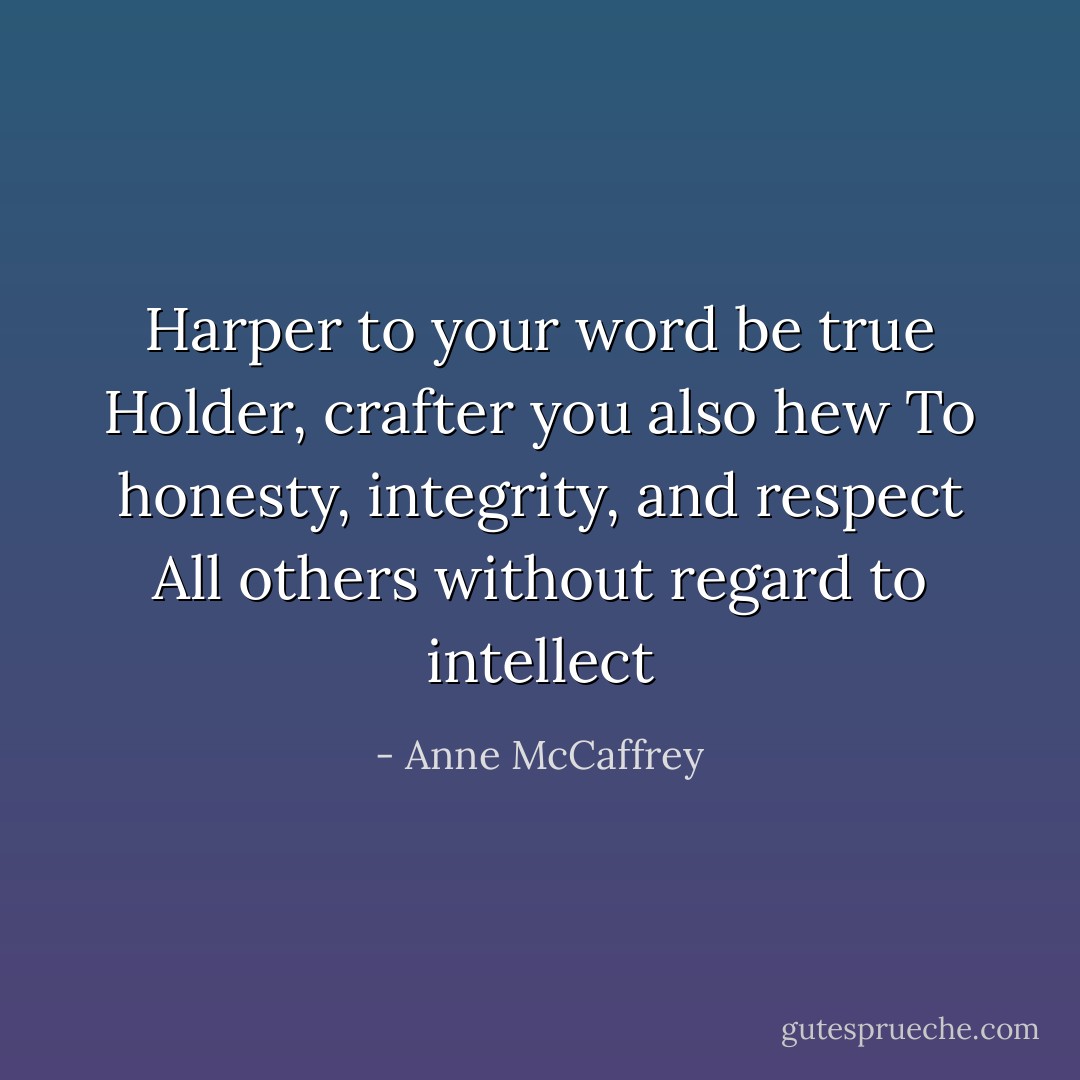 Harper to your word be true<br />Holder, crafter you also hew<br />To honesty, integrity, and respect<br />All others without regard to intellect - Anne McCaffrey