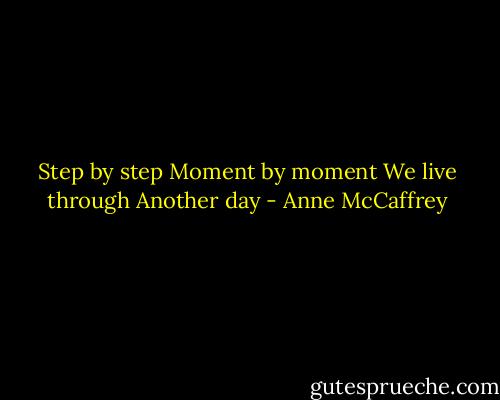 Step by step<br />Moment by moment<br />We live through<br />Another day - Anne McCaffrey