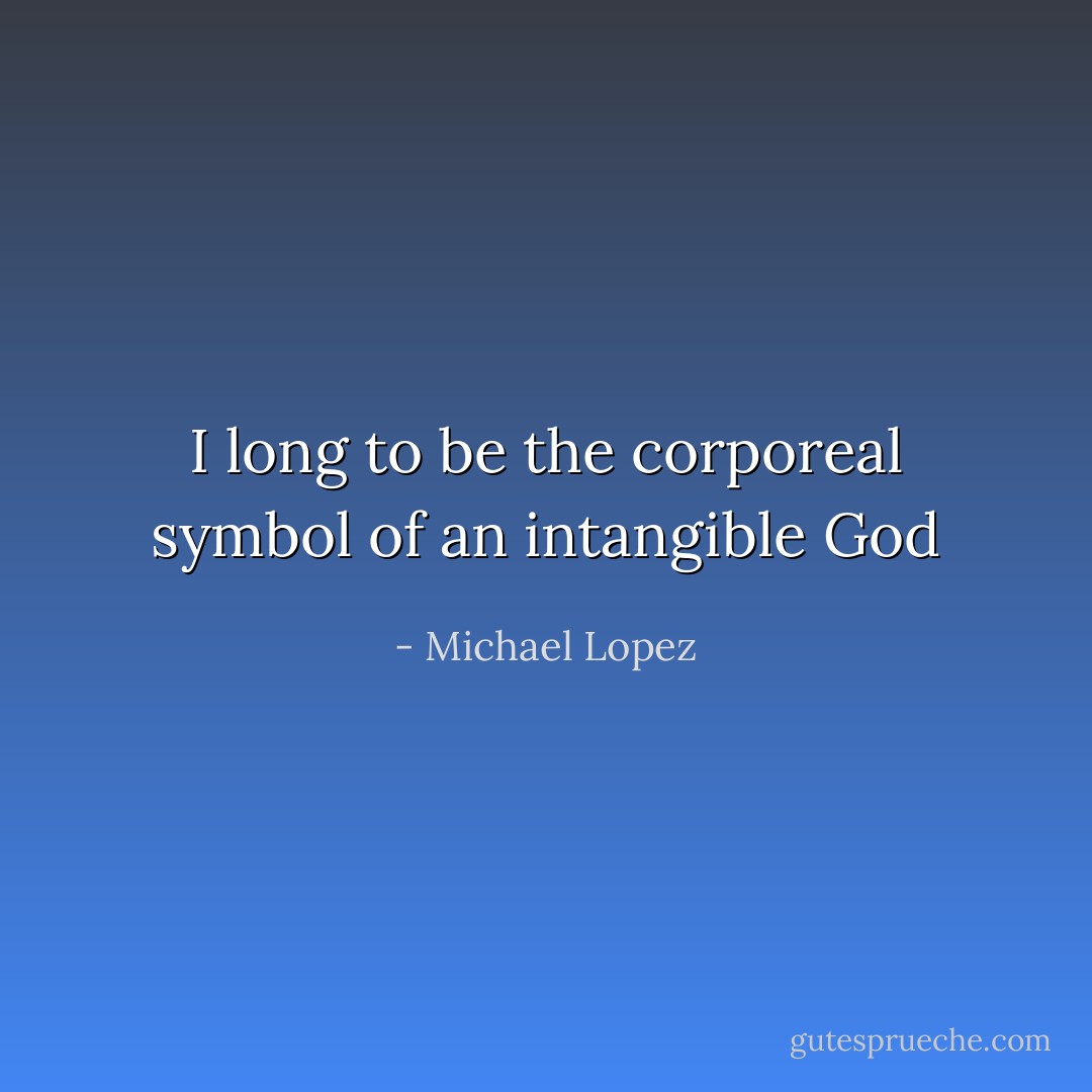 I long to be the corporeal symbol of an intangible God - Michael Lopez