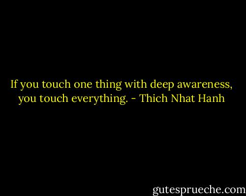 If you touch one thing with deep awareness, you touch everything. - Thich Nhat Hanh