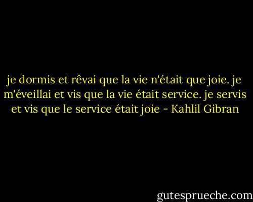 je dormis et rêvai que la vie n'était que joie. je m'éveillai et vis que la vie était service. je servis et vis que le service était joie - Kahlil Gibran