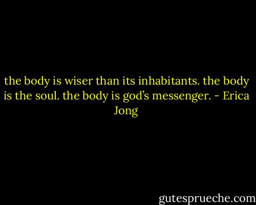 the body is wiser than its inhabitants. the body is the soul. the body is god’s messenger. - Erica Jong