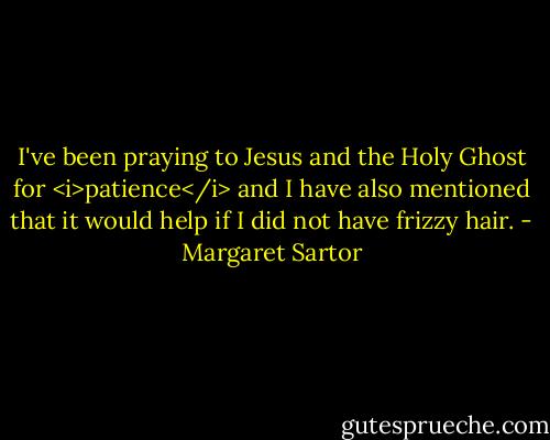 I've been praying to Jesus and the Holy Ghost for <i>patience</i> and I have also mentioned that it would help if I did not have frizzy hair. - Margaret Sartor