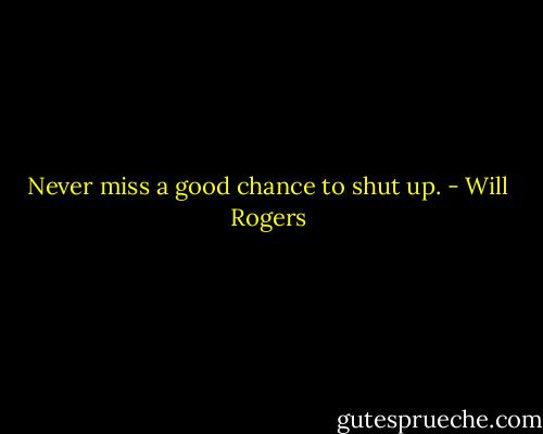Never miss a good chance to shut up. - Will Rogers