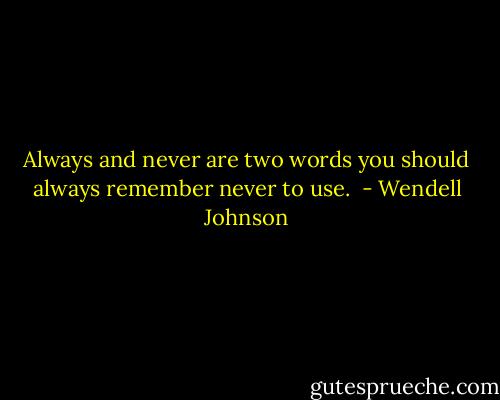 Always and never are two words you should always remember never to use.  - Wendell Johnson