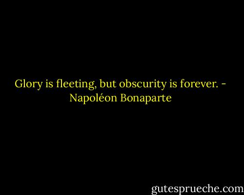 Glory is fleeting, but obscurity is forever. - Napoléon Bonaparte
