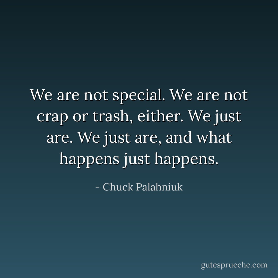 We are not special. We are not crap or trash, either. We just are. We just are, and what happens just happens. - Chuck Palahniuk