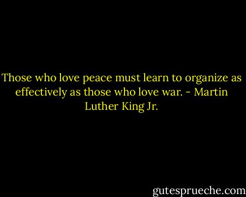 Those who love peace must learn to organize as effectively as those who love war. - Martin Luther King Jr.