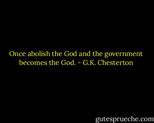 Once abolish the God and the government becomes the God. - G.K. Chesterton