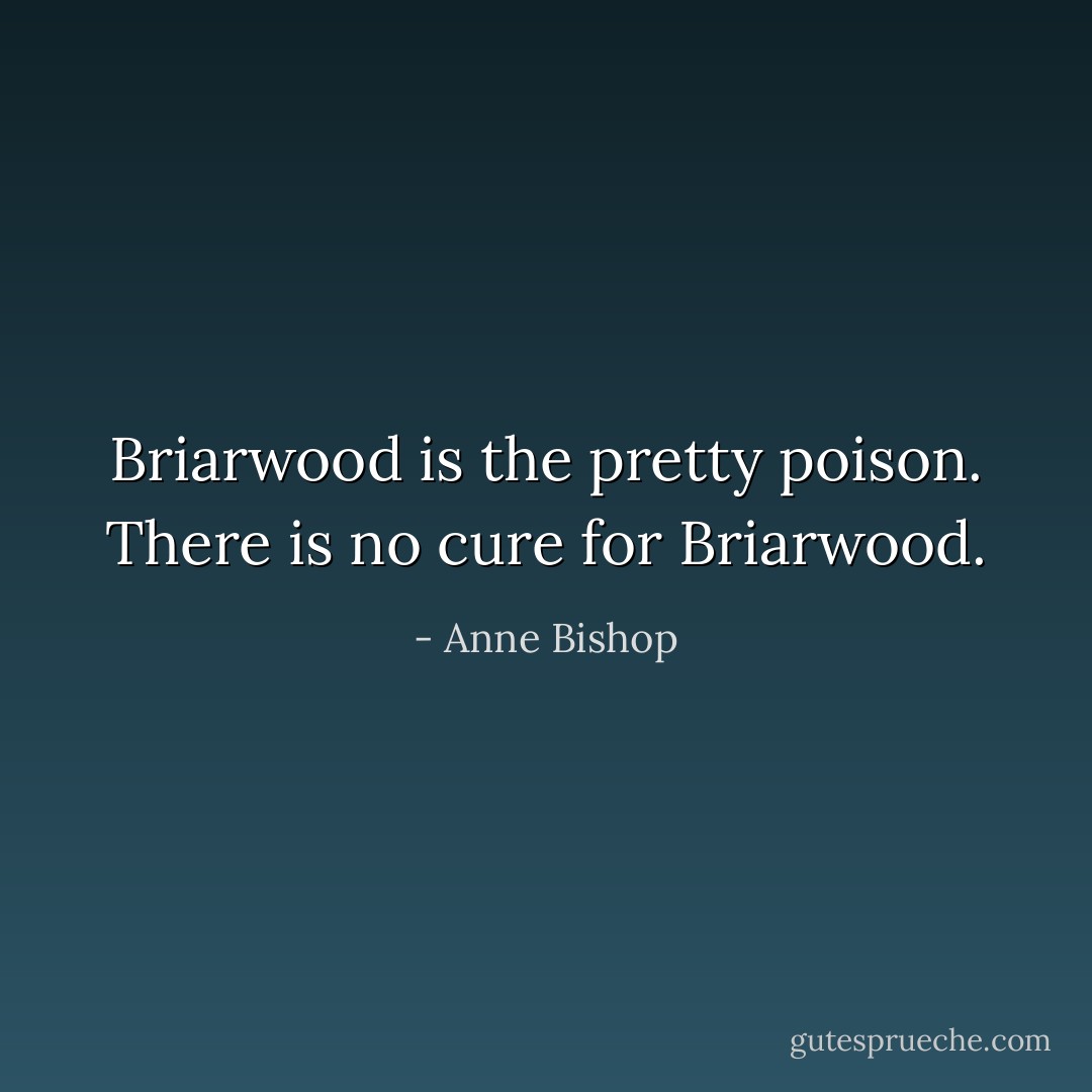 Briarwood is the pretty poison. There is no cure for Briarwood. - Anne Bishop