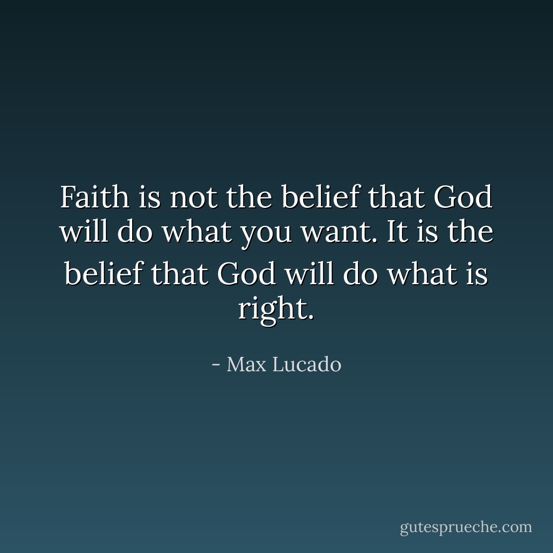 Faith is not the belief that God will do what you want. It is the belief that God will do what is right. - Max Lucado