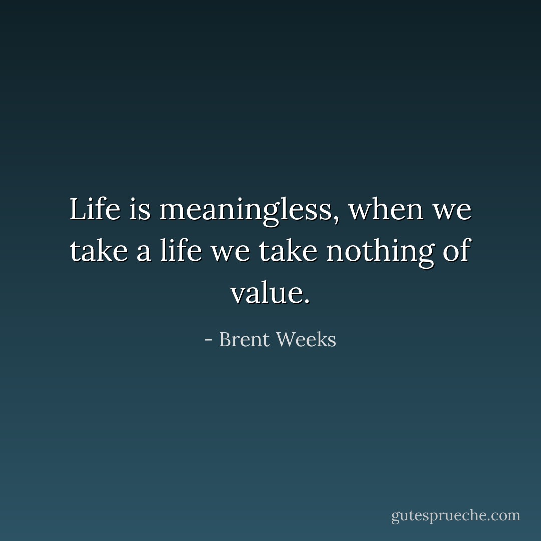 Life is meaningless, when we take a life we take nothing of value. - Brent Weeks