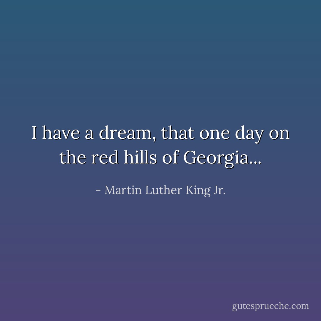 I have a dream, that one day on the red hills of Georgia... - Martin Luther King Jr.