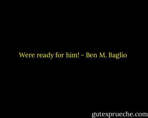 Were ready for him! - Ben M. Baglio