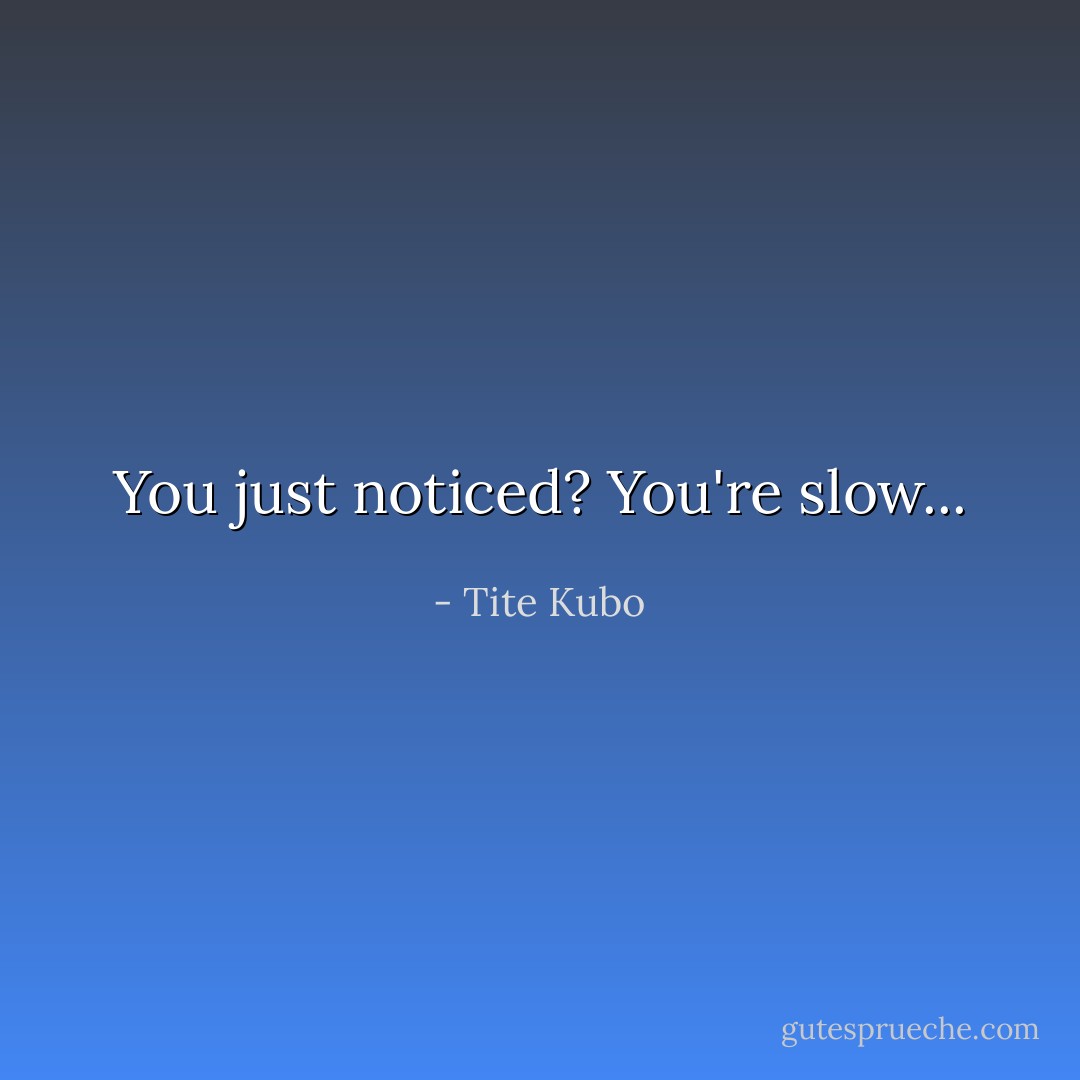 You just noticed? You're slow... - Tite Kubo