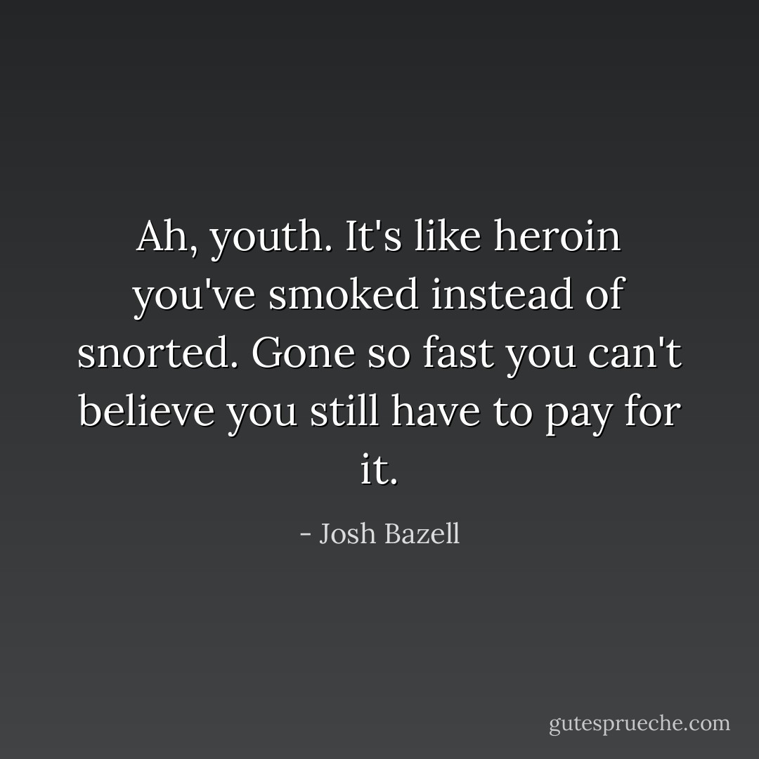 Ah, youth. It's like heroin you've smoked instead of snorted. Gone so fast you can't believe you still have to pay for it. - Josh Bazell