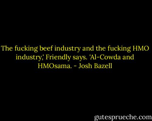The fucking beef industry and the fucking HMO industry,' Friendly says. 'Al-Cowda and HMOsama. - Josh Bazell