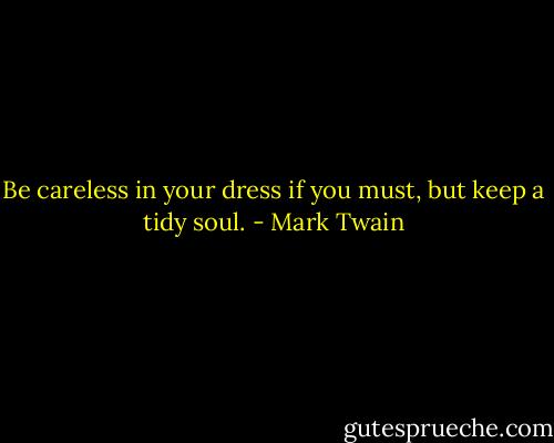 Be careless in your dress if you must, but keep a tidy soul. - Mark Twain