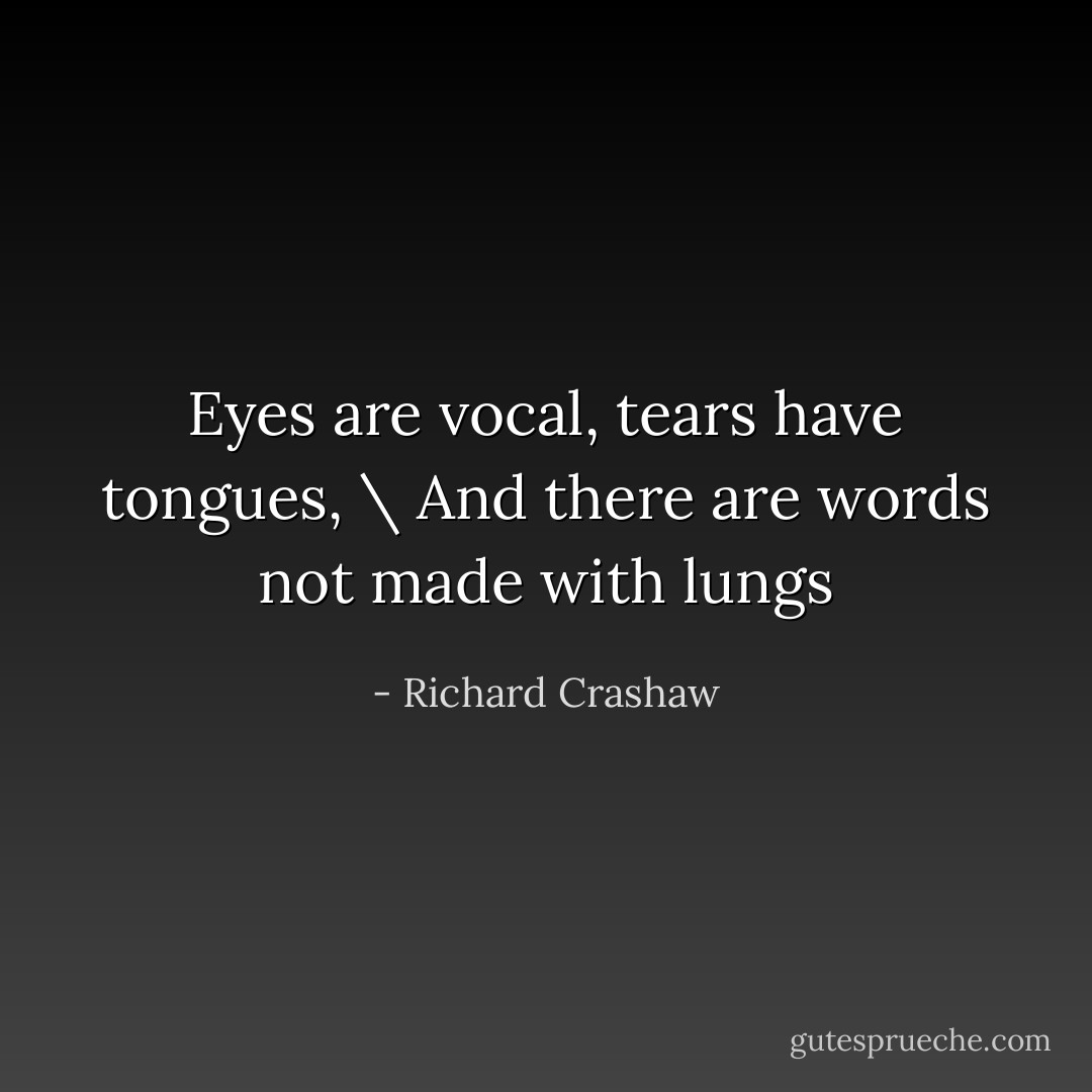Eyes are vocal, tears have tongues, \ And there are words not made with lungs - Richard Crashaw