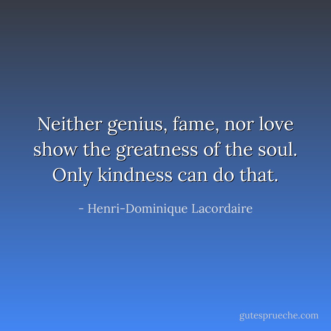 Neither genius, fame, nor love show the greatness of the soul. Only kindness can do that. - Henri-Dominique Lacordaire