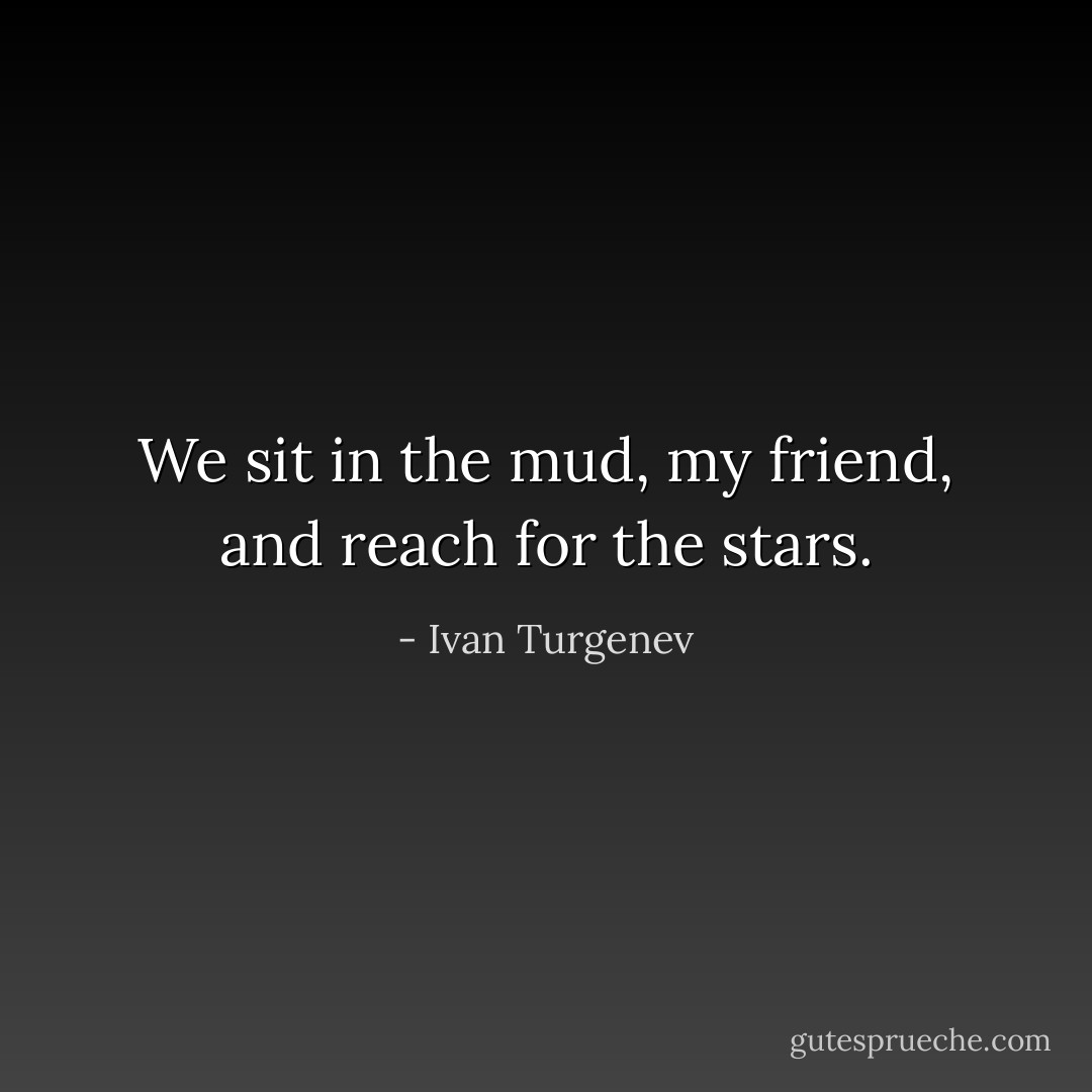 We sit in the mud, my friend, and reach for the stars. - Ivan Turgenev