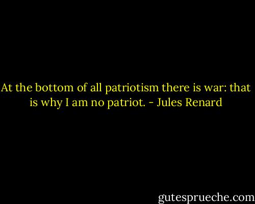 At the bottom of all patriotism there is war: that is why I am no patriot. - Jules Renard
