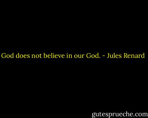 God does not believe in our God. - Jules Renard