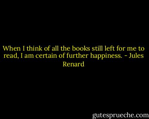 When I think of all the books still left for me to read, I am certain of further happiness. - Jules Renard