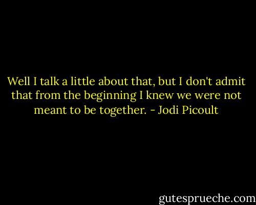 Well I talk a little about that, but I don't admit that from the beginning I knew we were not meant to be together. - Jodi Picoult