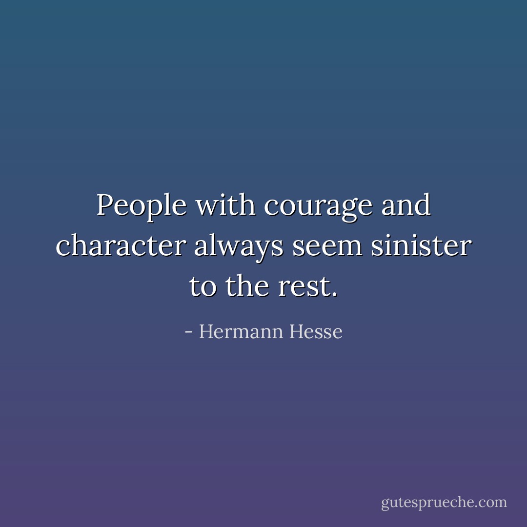 People with courage and character always seem sinister to the rest. - Hermann Hesse