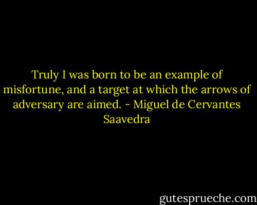 Truly I was born to be an example of misfortune, and a target at which the arrows of adversary are aimed. - Miguel de Cervantes Saavedra