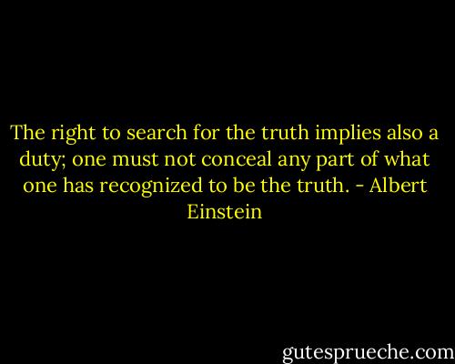 The right to search for the truth implies also a duty; one must not conceal any part of what one has recognized to be the truth. - Albert Einstein
