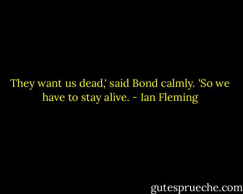 They want us dead,' said Bond calmly. 'So we have to stay alive. - Ian Fleming
