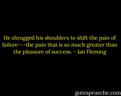 He shrugged his shoulders to shift the pain of failure---the pain that is so much greater than the pleasure of success. - Ian Fleming