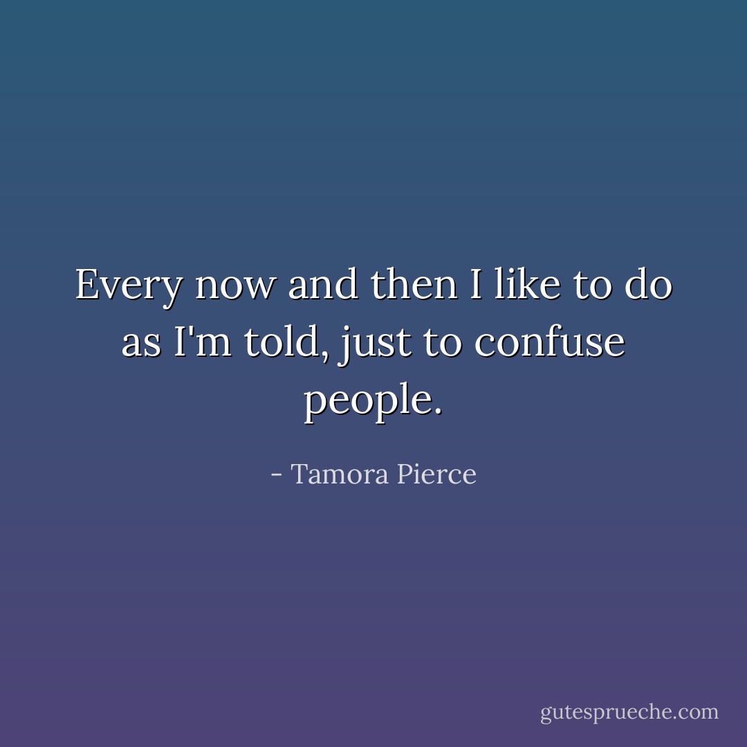 Every now and then I like to do as I'm told, just to confuse people. - Tamora Pierce
