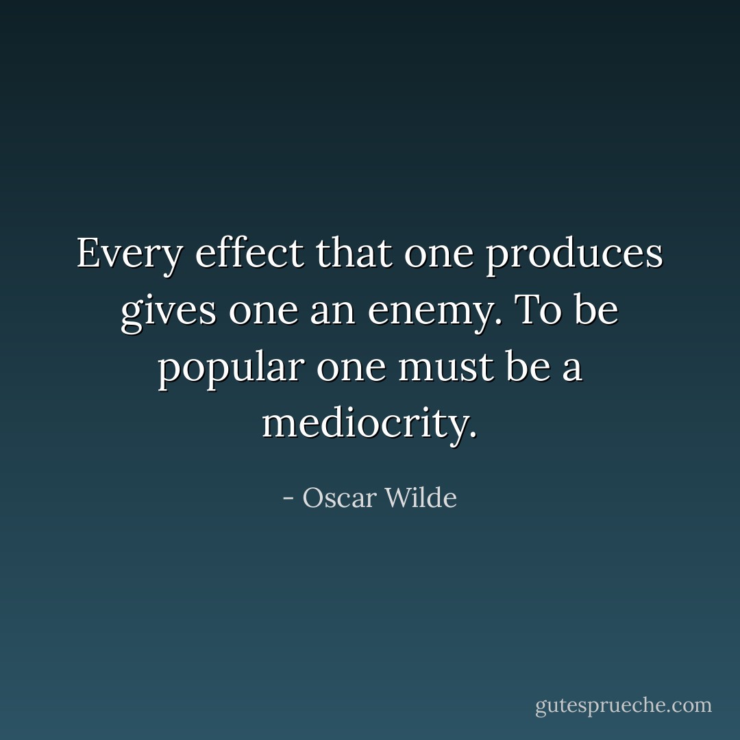Every effect that one produces gives one an enemy. To be popular one must be a mediocrity. - Oscar Wilde