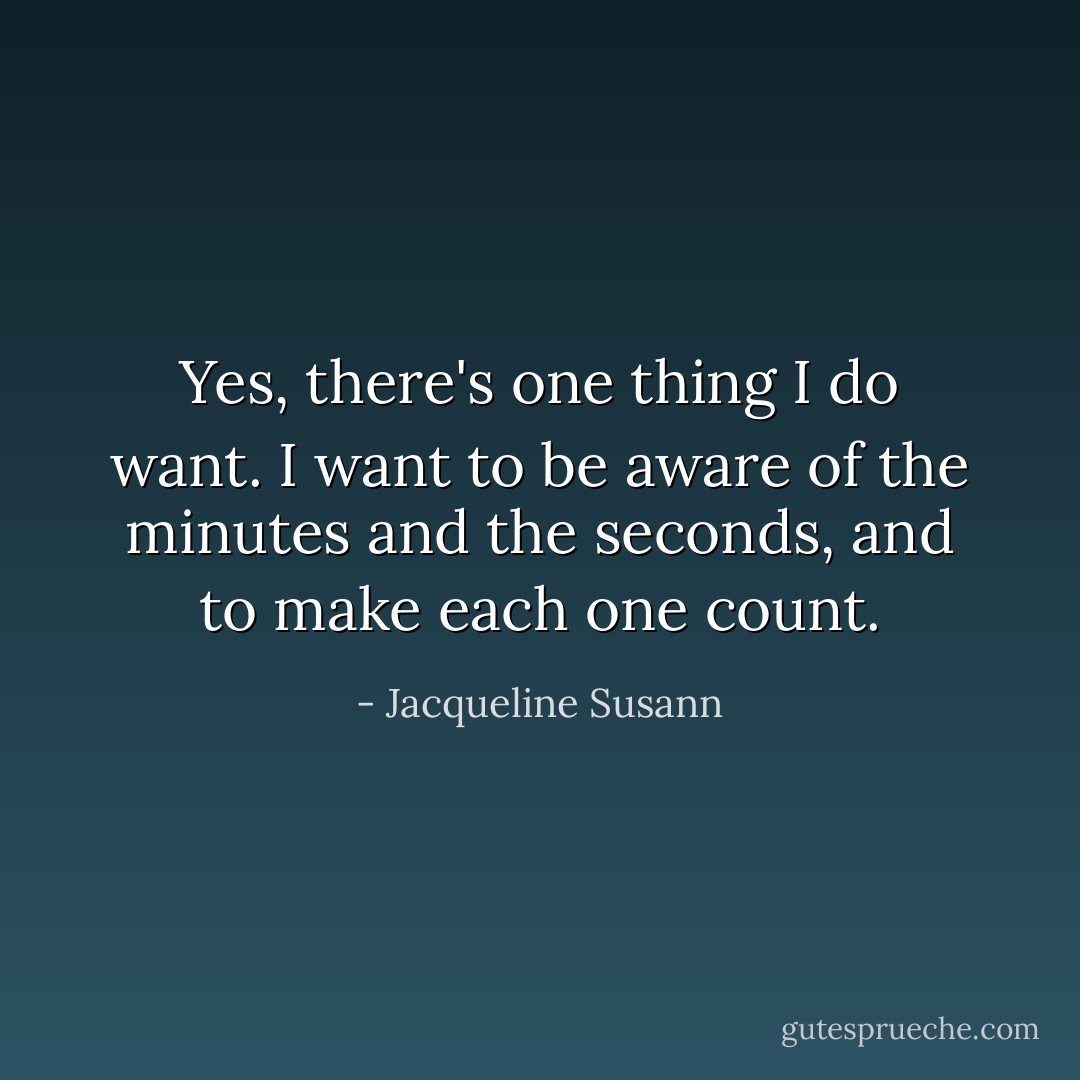 Yes, there's one thing I do want. I want to be aware of the minutes and the seconds, and to make each one count. - Jacqueline Susann