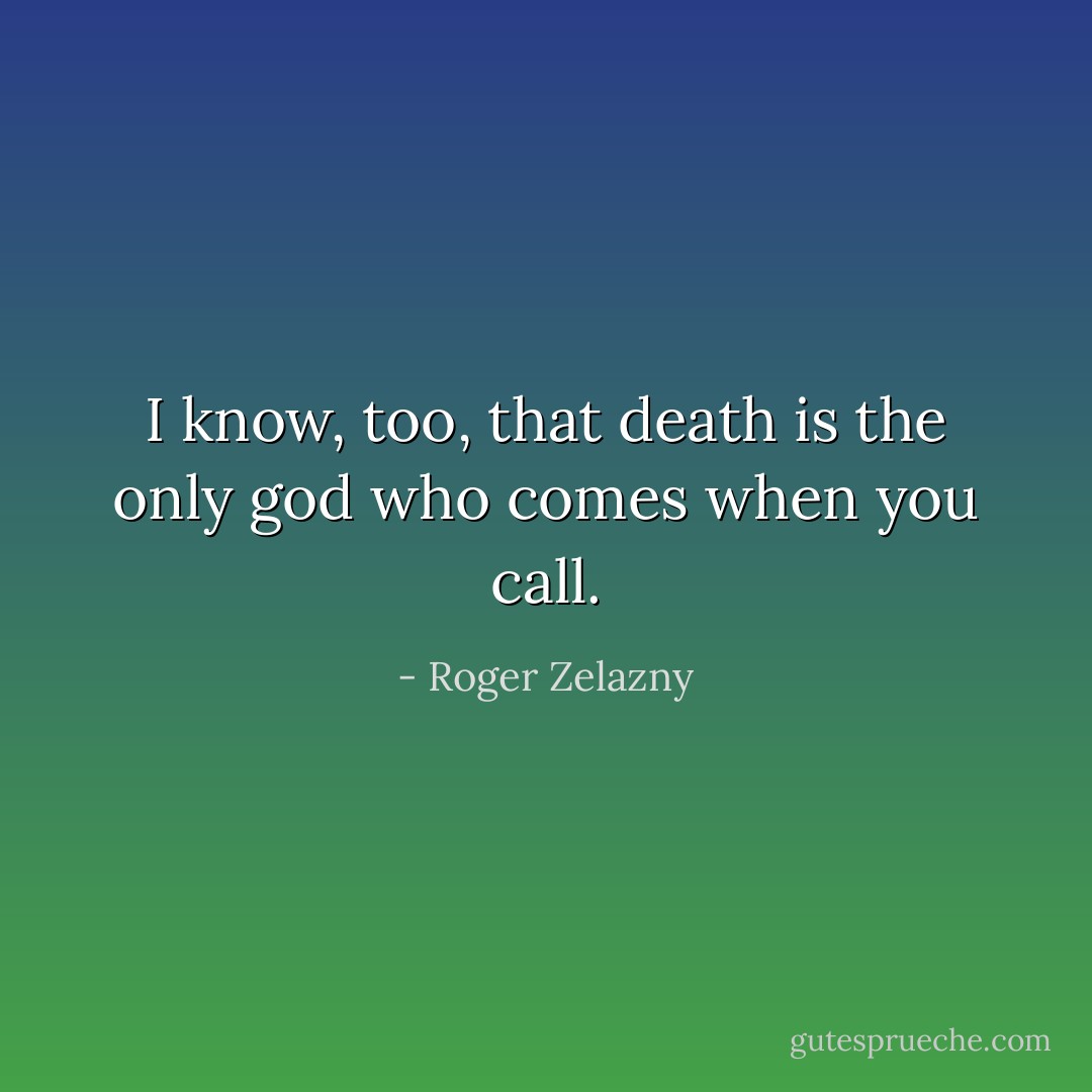 I know, too, that death is the only god who comes when you call. - Roger Zelazny