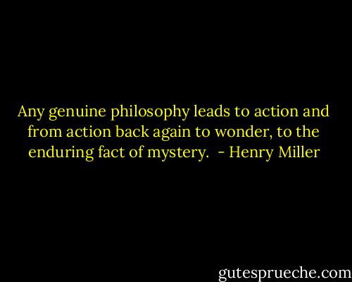 Any genuine philosophy leads to action and from action back again to wonder, to the enduring fact of mystery.  - Henry Miller
