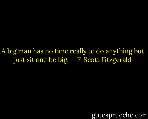 A big man has no time really to do anything but just sit and be big.  - F. Scott Fitzgerald