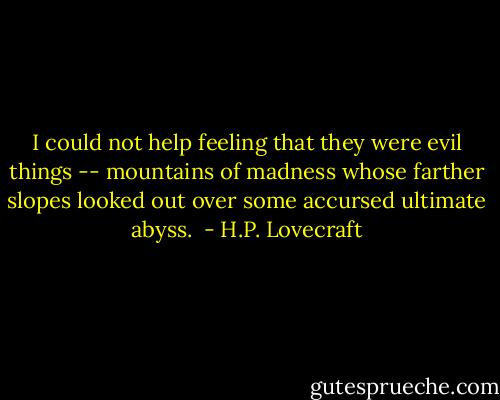 I could not help feeling that they were evil things -- mountains of madness whose farther slopes looked out over some accursed ultimate abyss.<br /> - H.P. Lovecraft