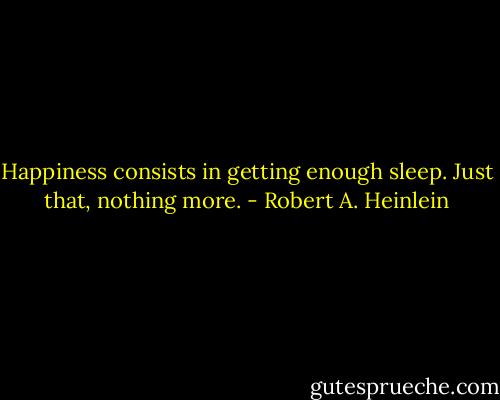 Happiness consists in getting enough sleep. Just that, nothing more. - Robert A. Heinlein