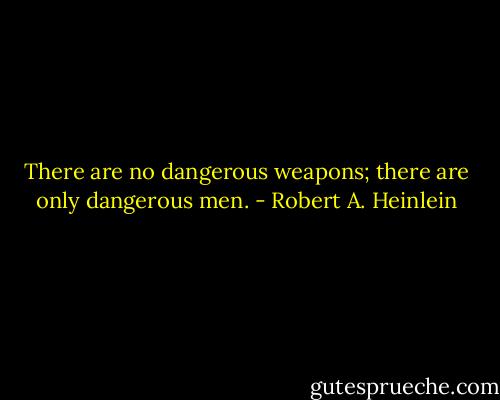 There are no dangerous weapons; there are only dangerous men. - Robert A. Heinlein