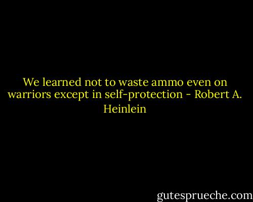 We learned not to waste ammo even on warriors except in self-protection - Robert A. Heinlein