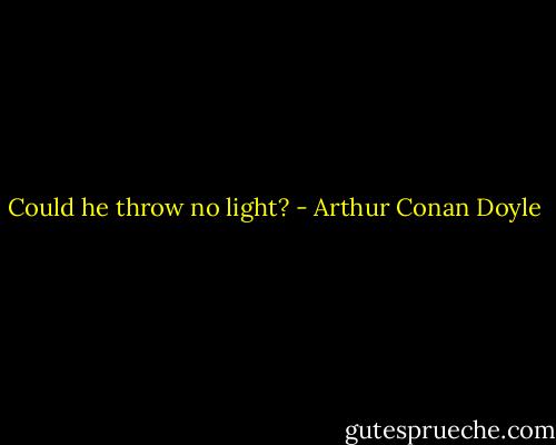 Could he throw no light? - Arthur Conan Doyle