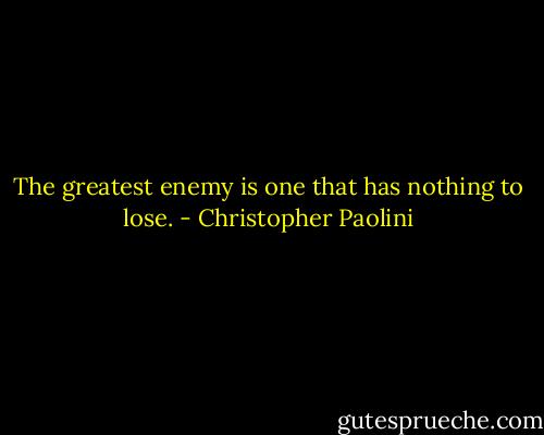 The greatest enemy is one that has nothing to lose. - Christopher Paolini