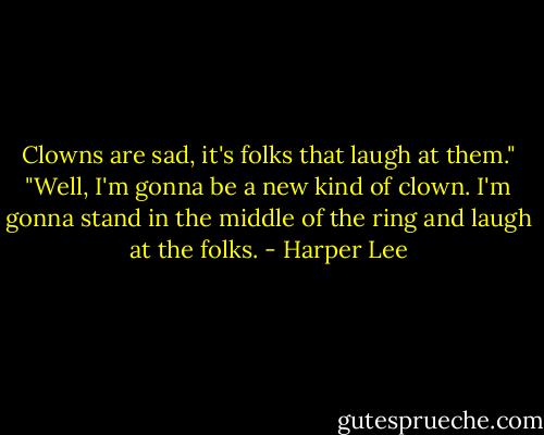 Clowns are sad, it's folks that laugh at them." "Well, I'm gonna be a new kind of clown. I'm gonna stand in the middle of the ring and laugh at the folks. - Harper Lee