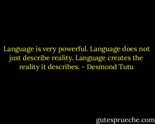 Language is very powerful. Language does not just describe reality. Language creates the reality it describes. - Desmond Tutu