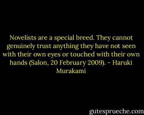 Novelists are a special breed. They cannot genuinely trust anything they have not seen with their own eyes or touched with their own hands (Salon, 20 February 2009). - Haruki Murakami