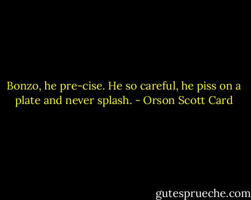 Bonzo, he pre-cise. He so careful, he piss on a plate and never splash. - Orson Scott Card
